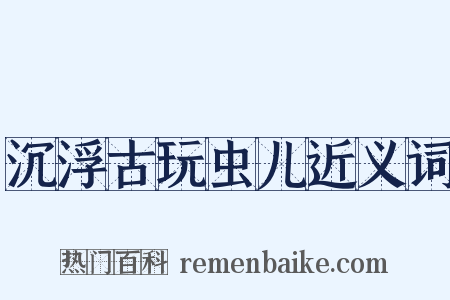 沉浮古玩虫儿近义词是什么意思的图片